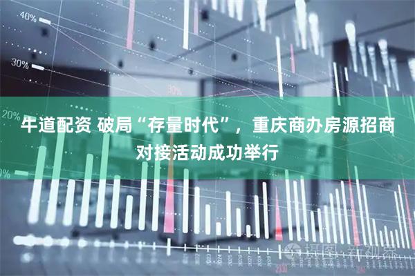 牛道配资 破局“存量时代”，重庆商办房源招商对接活动成功举行