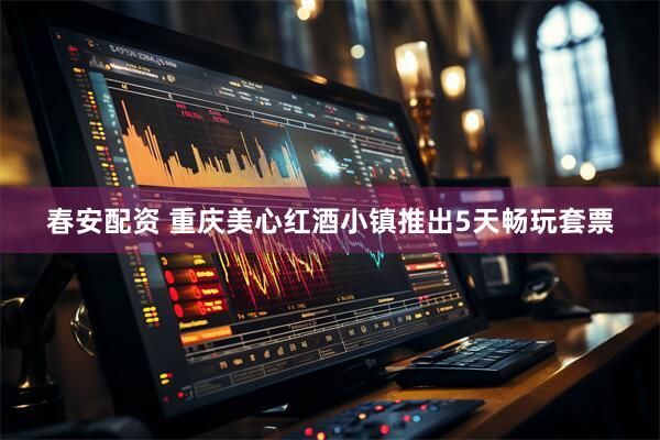 春安配资 重庆美心红酒小镇推出5天畅玩套票