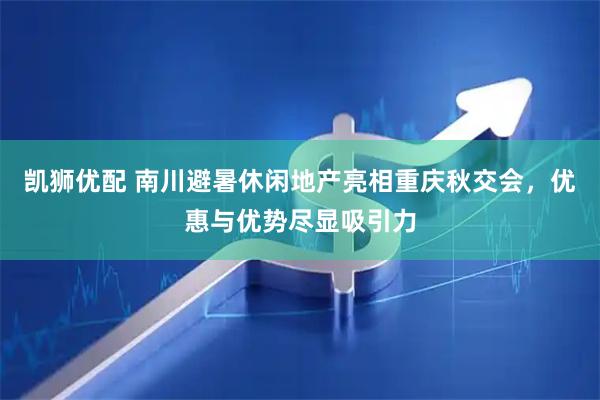 凯狮优配 南川避暑休闲地产亮相重庆秋交会，优惠与优势尽显吸引力
