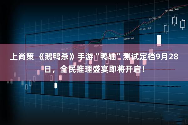 上尚策 《鹅鸭杀》手游“鸭轴”测试定档9月28日，全民推理盛宴即将开启！
