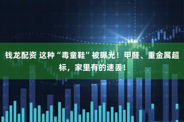 钱龙配资 这种“毒童鞋”被曝光！甲醛、重金属超标，家里有的速丢！