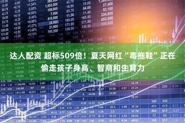 达人配资 超标509倍！夏天网红“毒拖鞋”正在偷走孩子身高、智商和生育力