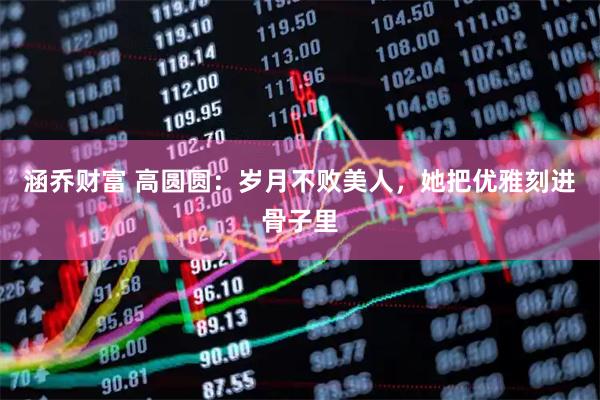 涵乔财富 高圆圆：岁月不败美人，她把优雅刻进骨子里