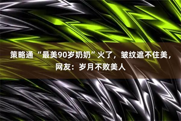 策略通 “最美90岁奶奶”火了，皱纹遮不住美，网友：岁月不败美人