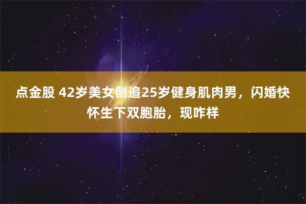 点金股 42岁美女倒追25岁健身肌肉男，闪婚快怀生下双胞胎，现咋样