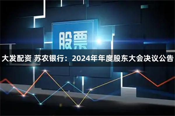 大发配资 苏农银行：2024年年度股东大会决议公告