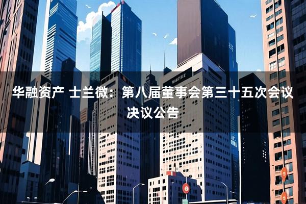 华融资产 士兰微：第八届董事会第三十五次会议决议公告