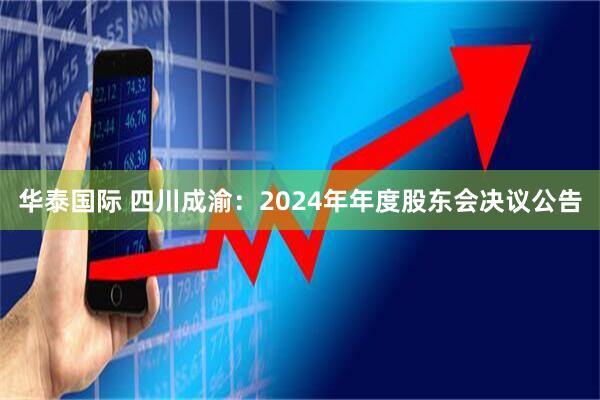 华泰国际 四川成渝：2024年年度股东会决议公告