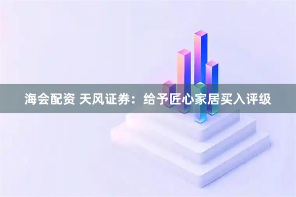 海会配资 天风证券：给予匠心家居买入评级