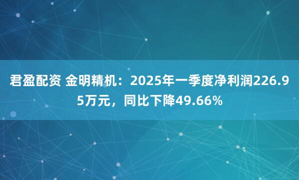 君盈配资 金明精机：2025年一季度净利润226.95万元，同比下降49.66%