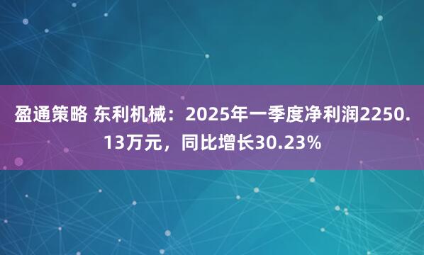 盈通策略 东利机械：2025年一季度净利润2250.13万元，同比增长30.23%