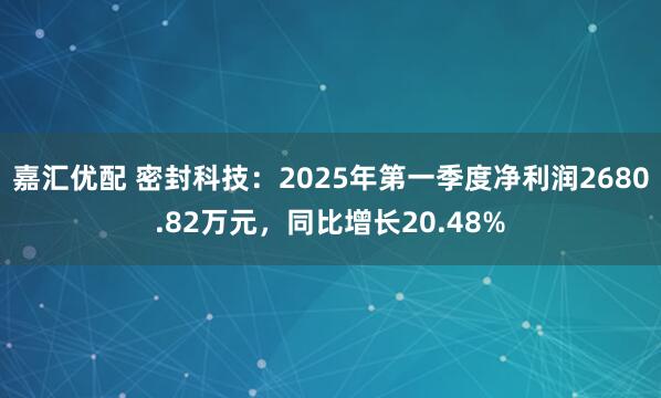 嘉汇优配 密封科技：2025年第一季度净利润2680.82万元，同比增长20.48%