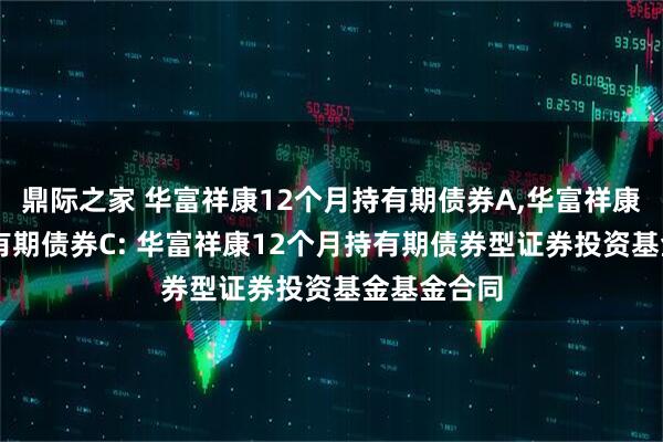 鼎际之家 华富祥康12个月持有期债券A,华富祥康12个月持有期债券C: 华富祥康12个月持有期债券型证券投资基金基金合同