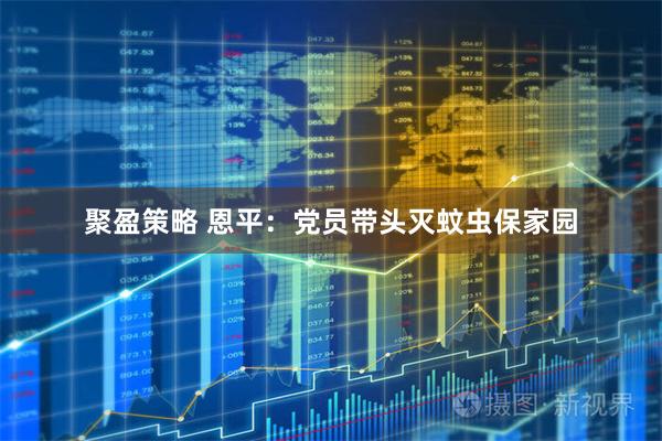 聚盈策略 恩平：党员带头灭蚊虫保家园