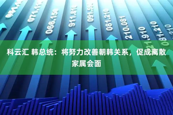科云汇 韩总统：将努力改善朝韩关系，促成离散家属会面