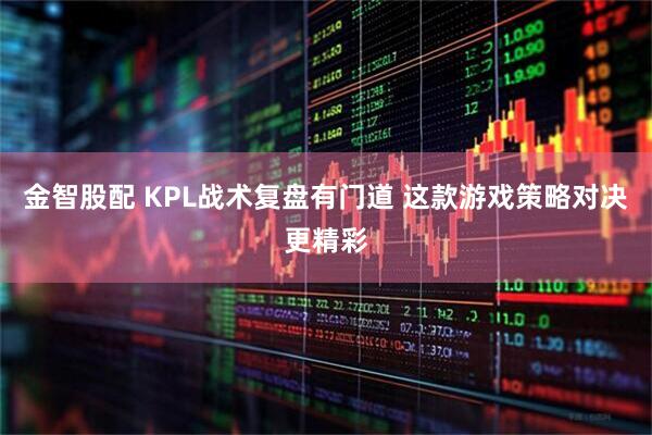 金智股配 KPL战术复盘有门道 这款游戏策略对决更精彩