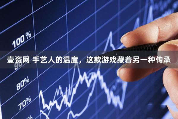 壹资网 手艺人的温度，这款游戏藏着另一种传承