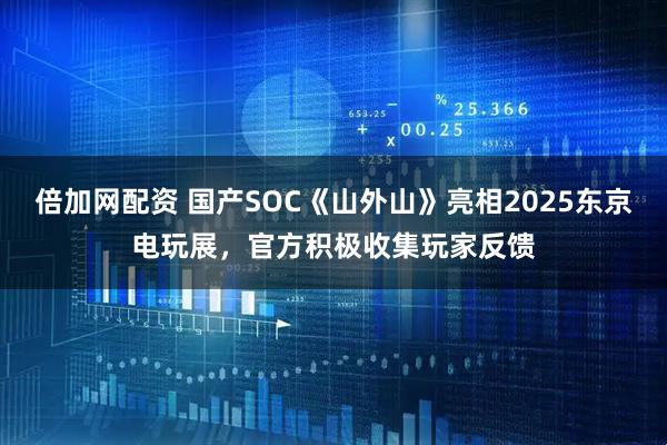 倍加网配资 国产SOC《山外山》亮相2025东京电玩展，官方积极收集玩家反馈