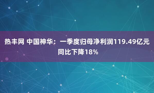热丰网 中国神华：一季度归母净利润119.49亿元 同比下降18%