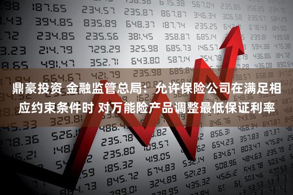 鼎豪投资 金融监管总局：允许保险公司在满足相应约束条件时 对万能险产品调整最低保证利率