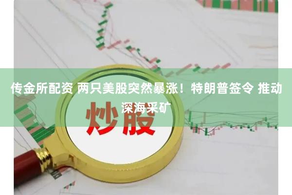 传金所配资 两只美股突然暴涨！特朗普签令 推动深海采矿