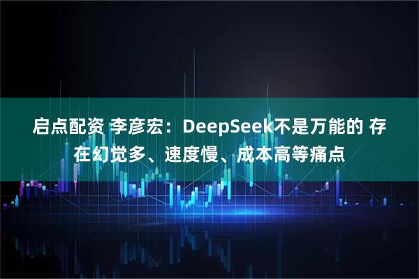 启点配资 李彦宏：DeepSeek不是万能的 存在幻觉多、速度慢、成本高等痛点