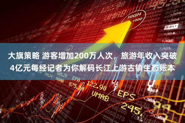 大旗策略 游客增加200万人次，旅游年收入突破4亿元每经记者为你解码长江上游古镇生态账本