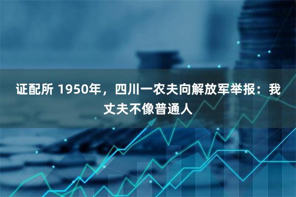 证配所 1950年，四川一农夫向解放军举报：我丈夫不像普通人