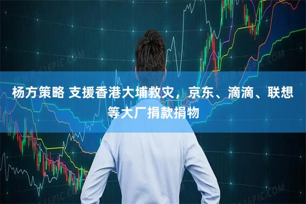 杨方策略 支援香港大埔救灾，京东、滴滴、联想等大厂捐款捐物