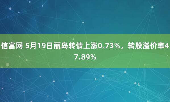 信富网 5月19日丽岛转债上涨0.73%，转股溢价率47.89%