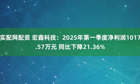 实配网配资 宏鑫科技：2025年第一季度净利润1017.57万元 同比下降21.36%