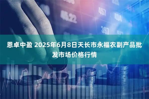 恩卓中盈 2025年6月8日天长市永福农副产品批发市场价格行情