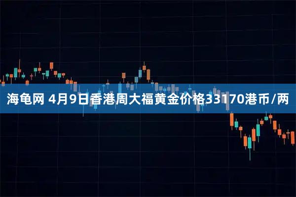 海龟网 4月9日香港周大福黄金价格33170港币/两