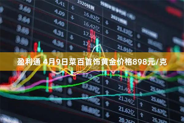 盈利通 4月9日菜百首饰黄金价格898元/克