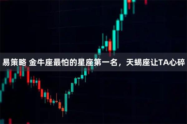 易策略 金牛座最怕的星座第一名，天蝎座让TA心碎