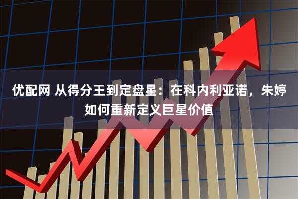 优配网 从得分王到定盘星：在科内利亚诺，朱婷如何重新定义巨星价值