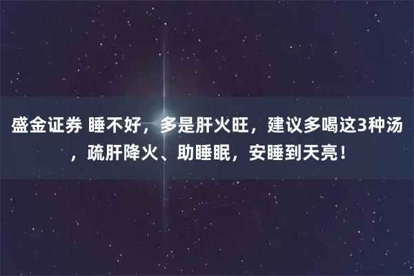 盛金证券 睡不好，多是肝火旺，建议多喝这3种汤，疏肝降火、助睡眠，安睡到天亮！