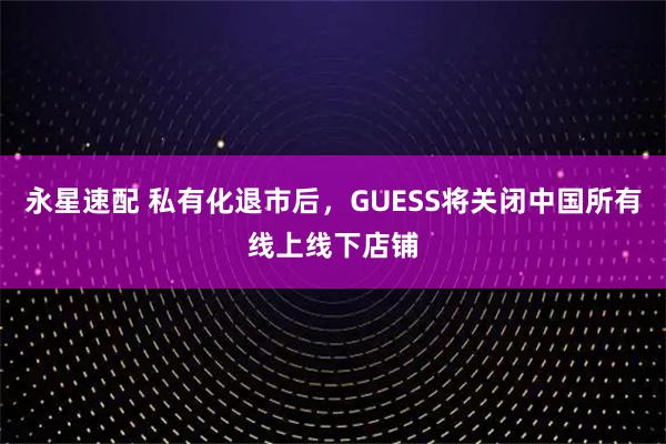永星速配 私有化退市后，GUESS将关闭中国所有线上线下店铺