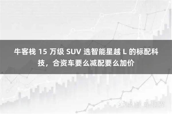牛客栈 15 万级 SUV 选智能星越 L 的标配科技，合资车要么减配要么加价